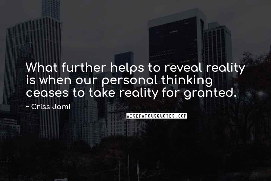 Criss Jami Quotes: What further helps to reveal reality is when our personal thinking ceases to take reality for granted.