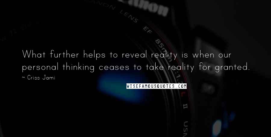 Criss Jami Quotes: What further helps to reveal reality is when our personal thinking ceases to take reality for granted.