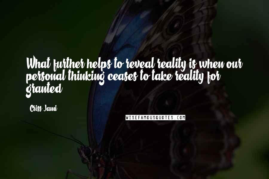 Criss Jami Quotes: What further helps to reveal reality is when our personal thinking ceases to take reality for granted.
