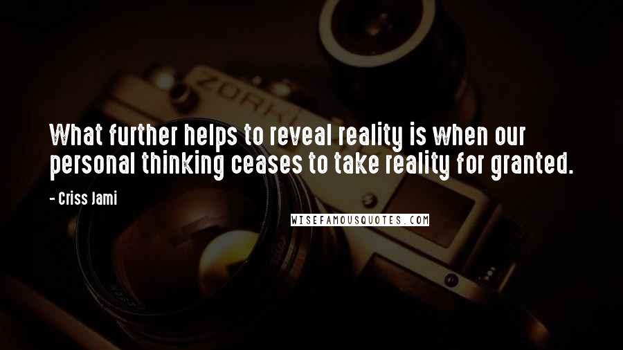 Criss Jami Quotes: What further helps to reveal reality is when our personal thinking ceases to take reality for granted.