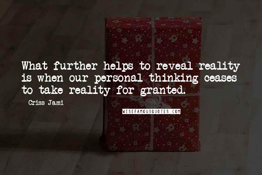 Criss Jami Quotes: What further helps to reveal reality is when our personal thinking ceases to take reality for granted.