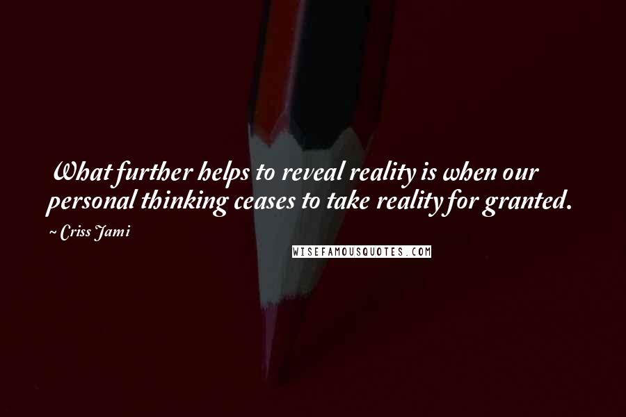 Criss Jami Quotes: What further helps to reveal reality is when our personal thinking ceases to take reality for granted.