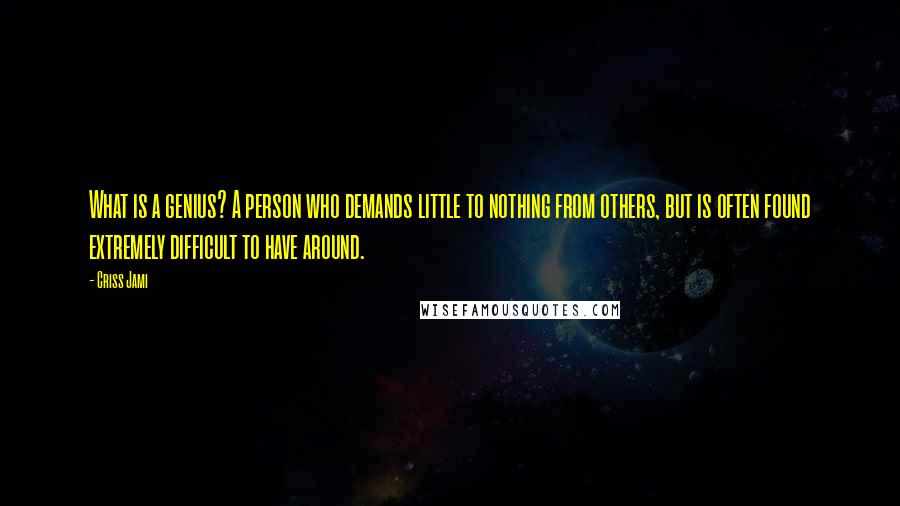 Criss Jami Quotes: What is a genius? A person who demands little to nothing from others, but is often found extremely difficult to have around.