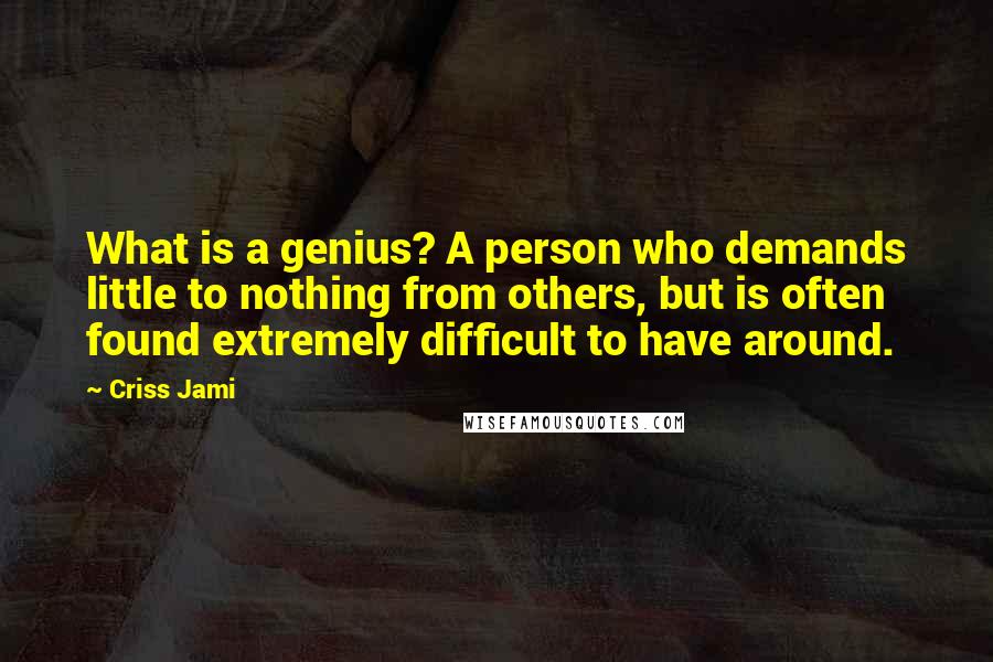 Criss Jami Quotes: What is a genius? A person who demands little to nothing from others, but is often found extremely difficult to have around.