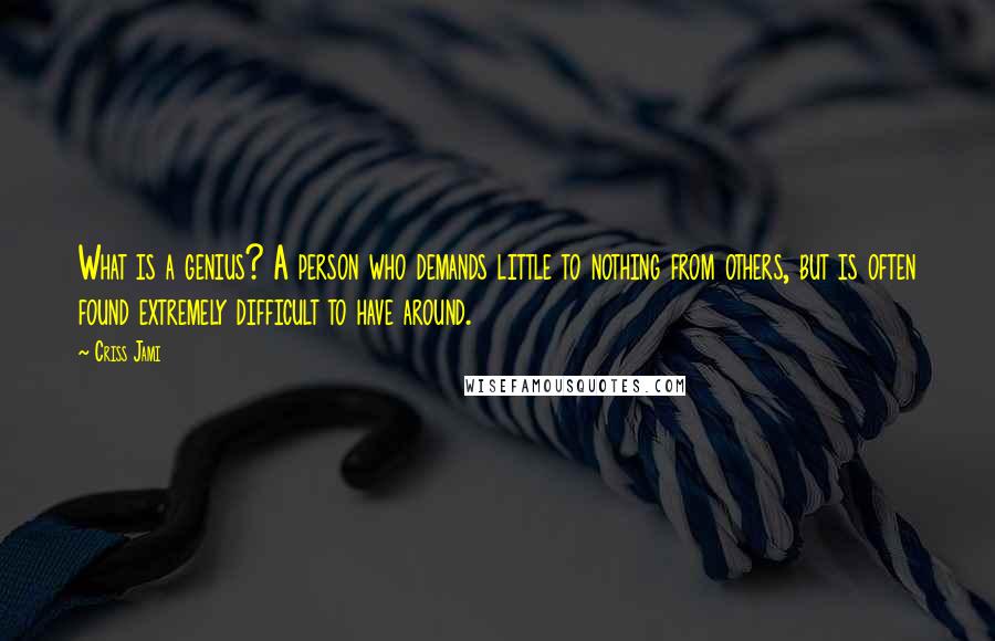 Criss Jami Quotes: What is a genius? A person who demands little to nothing from others, but is often found extremely difficult to have around.