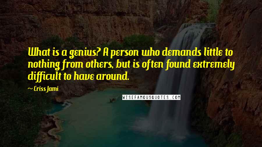 Criss Jami Quotes: What is a genius? A person who demands little to nothing from others, but is often found extremely difficult to have around.