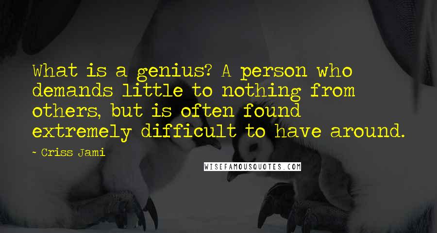 Criss Jami Quotes: What is a genius? A person who demands little to nothing from others, but is often found extremely difficult to have around.