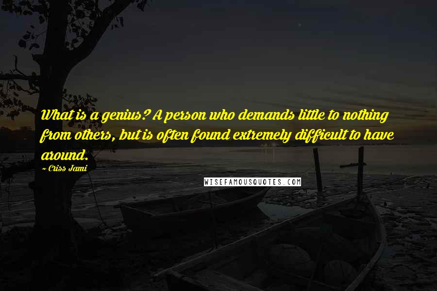 Criss Jami Quotes: What is a genius? A person who demands little to nothing from others, but is often found extremely difficult to have around.
