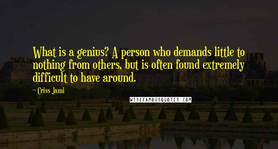Criss Jami Quotes: What is a genius? A person who demands little to nothing from others, but is often found extremely difficult to have around.