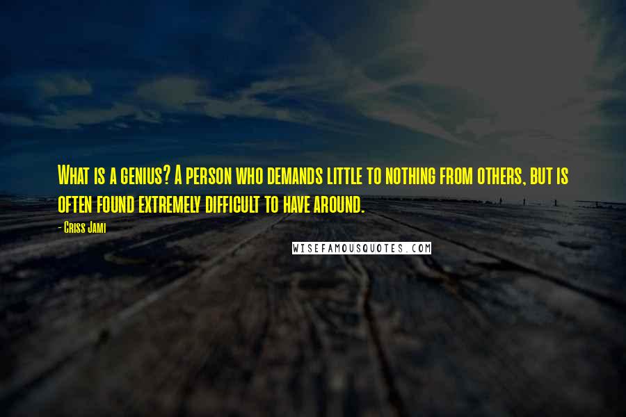 Criss Jami Quotes: What is a genius? A person who demands little to nothing from others, but is often found extremely difficult to have around.