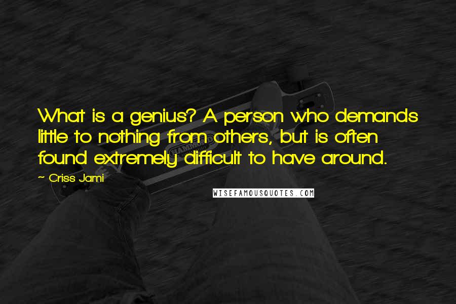 Criss Jami Quotes: What is a genius? A person who demands little to nothing from others, but is often found extremely difficult to have around.