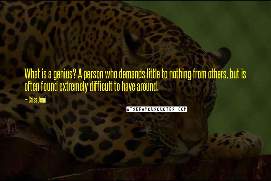 Criss Jami Quotes: What is a genius? A person who demands little to nothing from others, but is often found extremely difficult to have around.