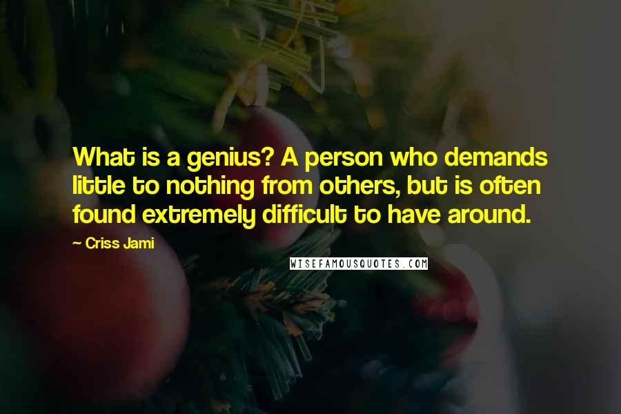 Criss Jami Quotes: What is a genius? A person who demands little to nothing from others, but is often found extremely difficult to have around.
