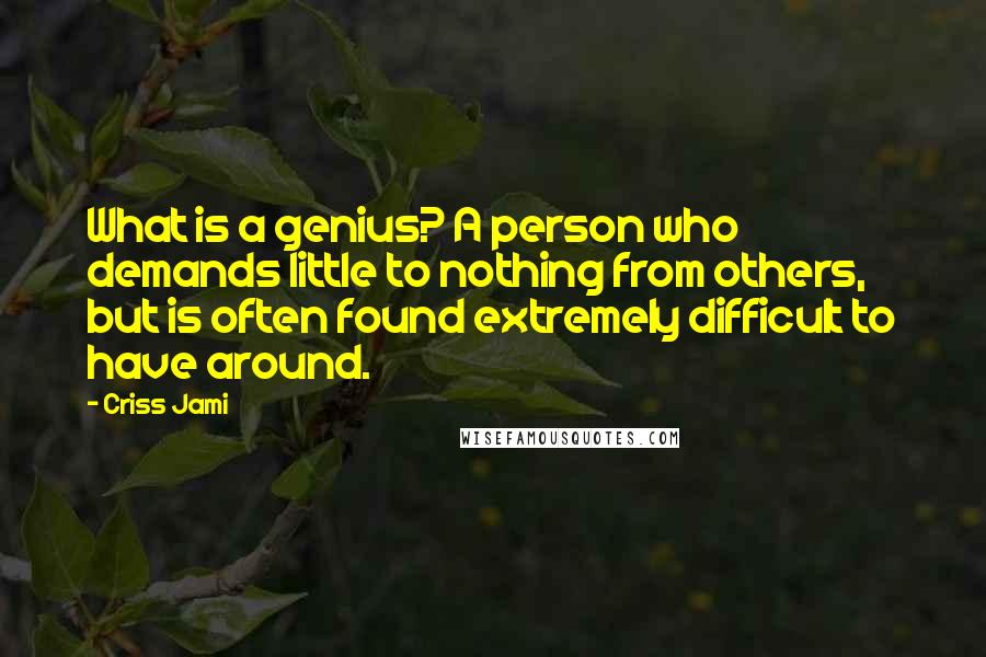 Criss Jami Quotes: What is a genius? A person who demands little to nothing from others, but is often found extremely difficult to have around.