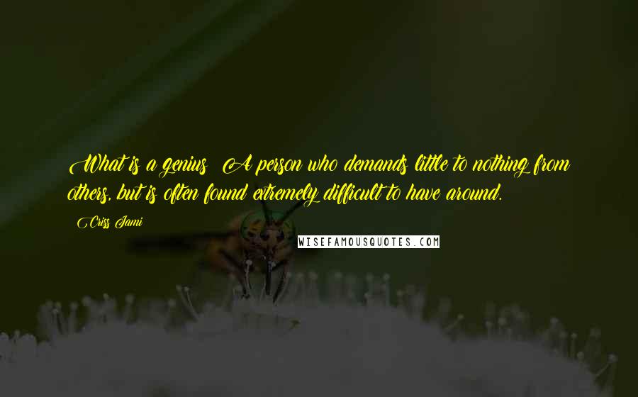 Criss Jami Quotes: What is a genius? A person who demands little to nothing from others, but is often found extremely difficult to have around.
