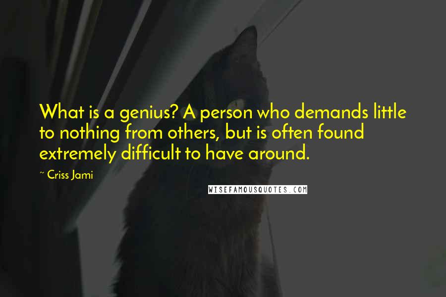 Criss Jami Quotes: What is a genius? A person who demands little to nothing from others, but is often found extremely difficult to have around.