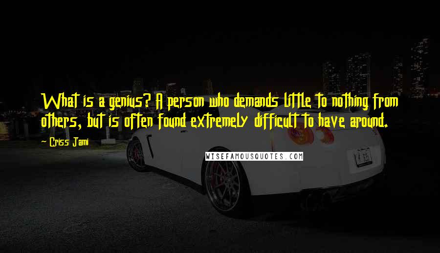 Criss Jami Quotes: What is a genius? A person who demands little to nothing from others, but is often found extremely difficult to have around.