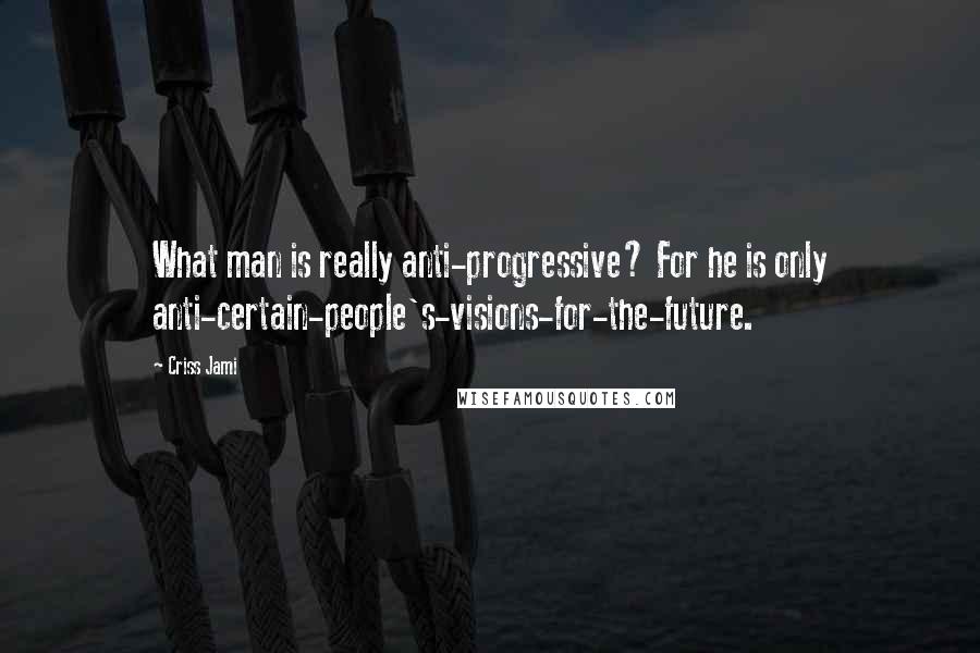 Criss Jami Quotes: What man is really anti-progressive? For he is only anti-certain-people's-visions-for-the-future.