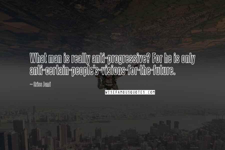 Criss Jami Quotes: What man is really anti-progressive? For he is only anti-certain-people's-visions-for-the-future.