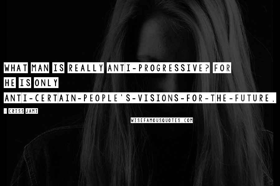 Criss Jami Quotes: What man is really anti-progressive? For he is only anti-certain-people's-visions-for-the-future.