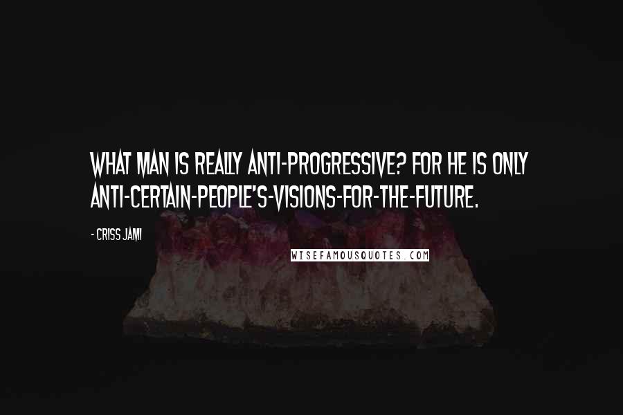 Criss Jami Quotes: What man is really anti-progressive? For he is only anti-certain-people's-visions-for-the-future.