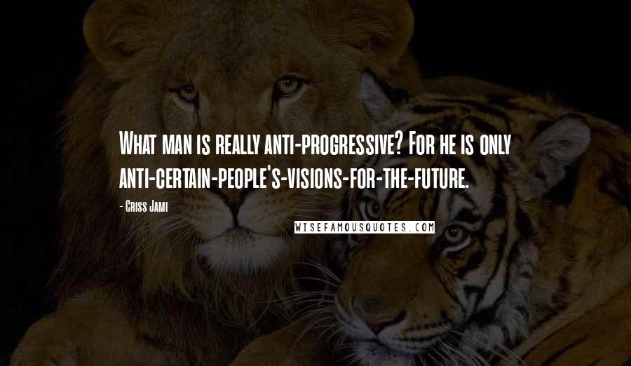 Criss Jami Quotes: What man is really anti-progressive? For he is only anti-certain-people's-visions-for-the-future.