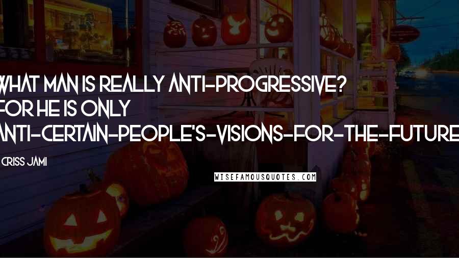 Criss Jami Quotes: What man is really anti-progressive? For he is only anti-certain-people's-visions-for-the-future.