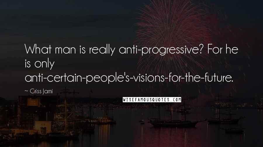 Criss Jami Quotes: What man is really anti-progressive? For he is only anti-certain-people's-visions-for-the-future.