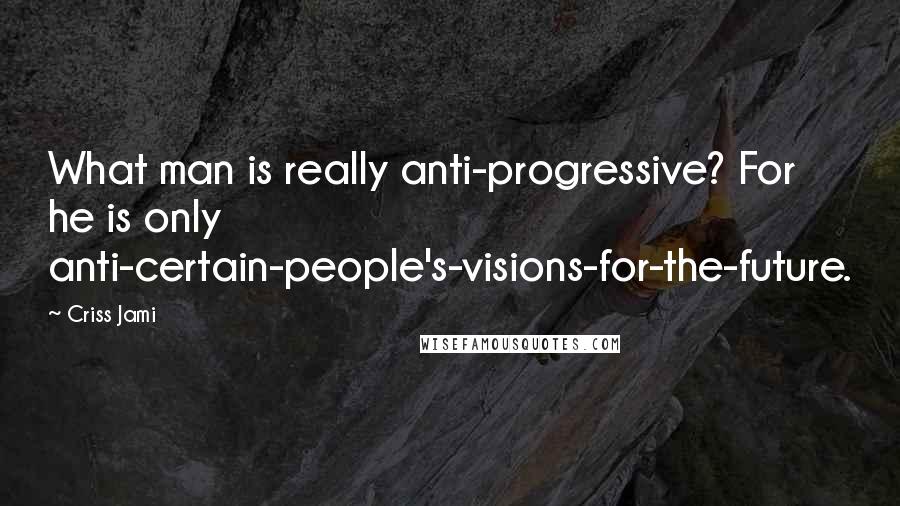 Criss Jami Quotes: What man is really anti-progressive? For he is only anti-certain-people's-visions-for-the-future.