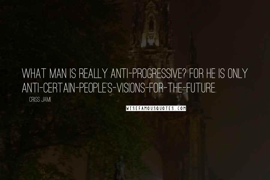 Criss Jami Quotes: What man is really anti-progressive? For he is only anti-certain-people's-visions-for-the-future.