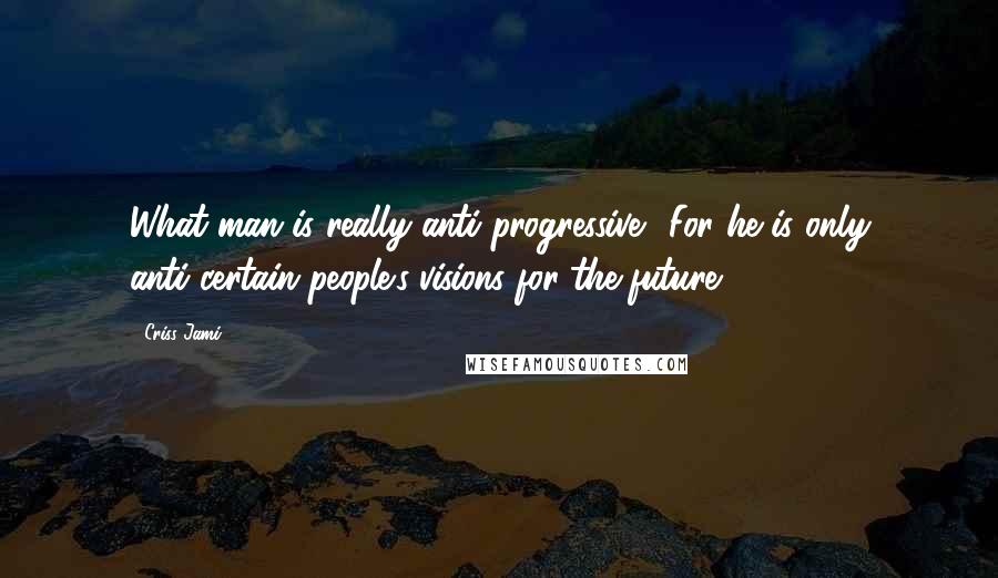 Criss Jami Quotes: What man is really anti-progressive? For he is only anti-certain-people's-visions-for-the-future.