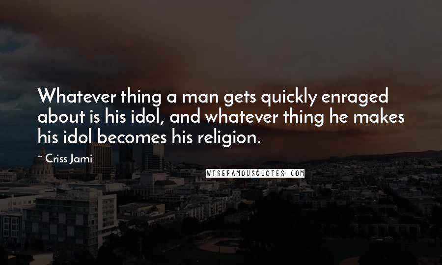 Criss Jami Quotes: Whatever thing a man gets quickly enraged about is his idol, and whatever thing he makes his idol becomes his religion.