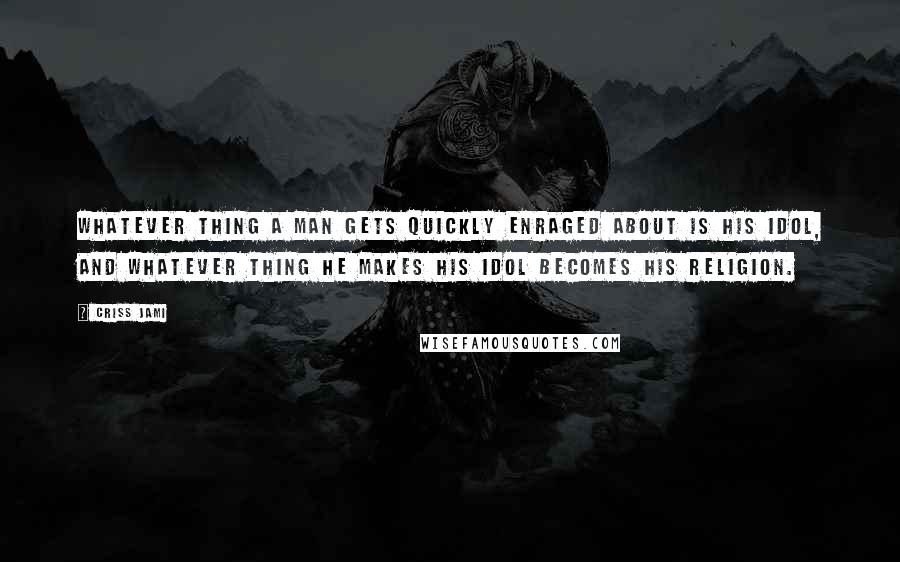 Criss Jami Quotes: Whatever thing a man gets quickly enraged about is his idol, and whatever thing he makes his idol becomes his religion.
