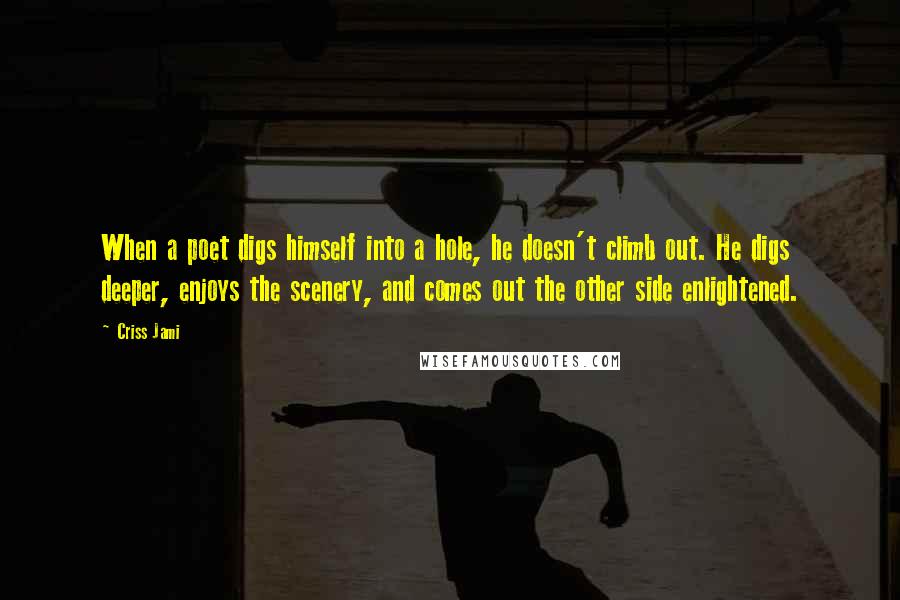 Criss Jami Quotes: When a poet digs himself into a hole, he doesn't climb out. He digs deeper, enjoys the scenery, and comes out the other side enlightened.