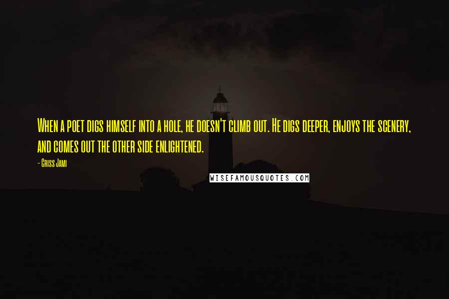 Criss Jami Quotes: When a poet digs himself into a hole, he doesn't climb out. He digs deeper, enjoys the scenery, and comes out the other side enlightened.