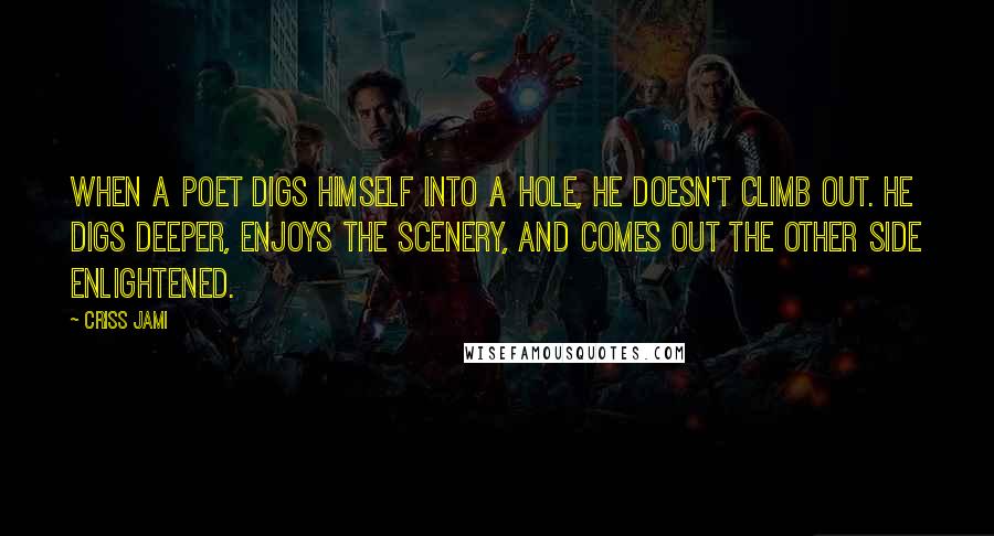 Criss Jami Quotes: When a poet digs himself into a hole, he doesn't climb out. He digs deeper, enjoys the scenery, and comes out the other side enlightened.