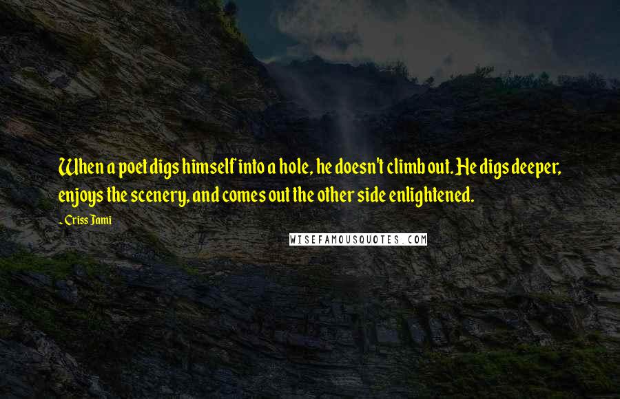 Criss Jami Quotes: When a poet digs himself into a hole, he doesn't climb out. He digs deeper, enjoys the scenery, and comes out the other side enlightened.