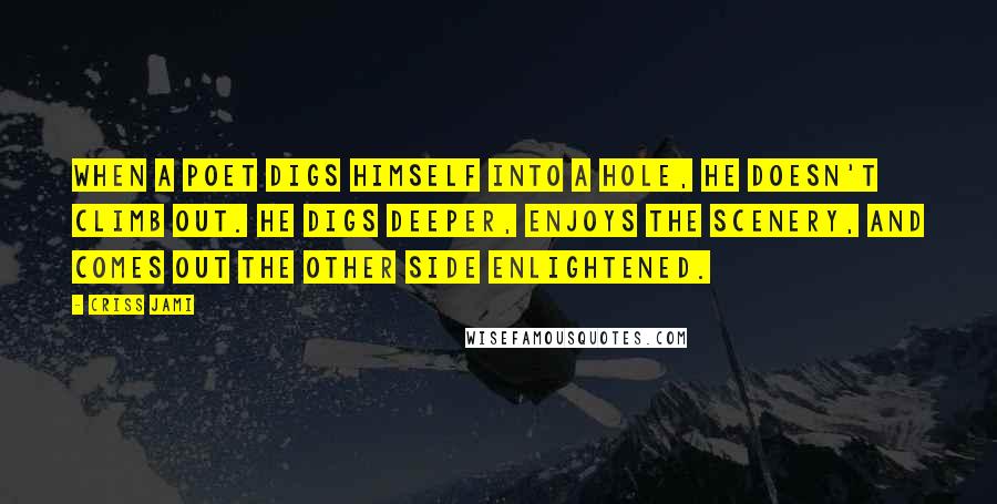 Criss Jami Quotes: When a poet digs himself into a hole, he doesn't climb out. He digs deeper, enjoys the scenery, and comes out the other side enlightened.