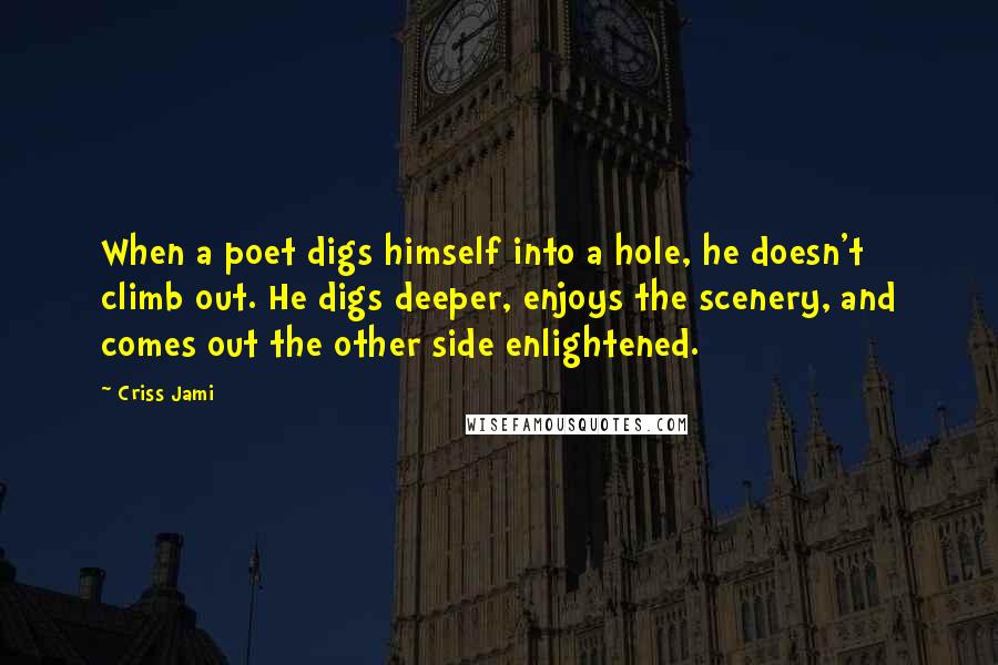 Criss Jami Quotes: When a poet digs himself into a hole, he doesn't climb out. He digs deeper, enjoys the scenery, and comes out the other side enlightened.