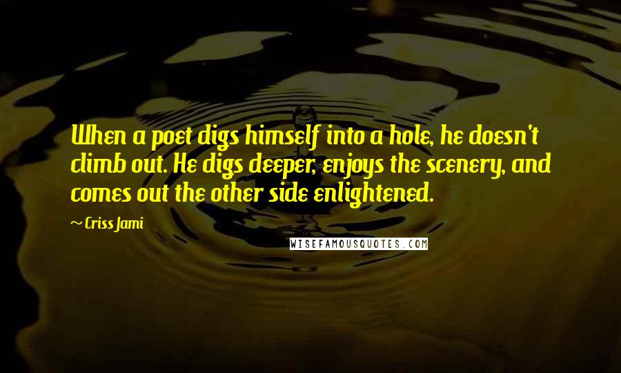 Criss Jami Quotes: When a poet digs himself into a hole, he doesn't climb out. He digs deeper, enjoys the scenery, and comes out the other side enlightened.