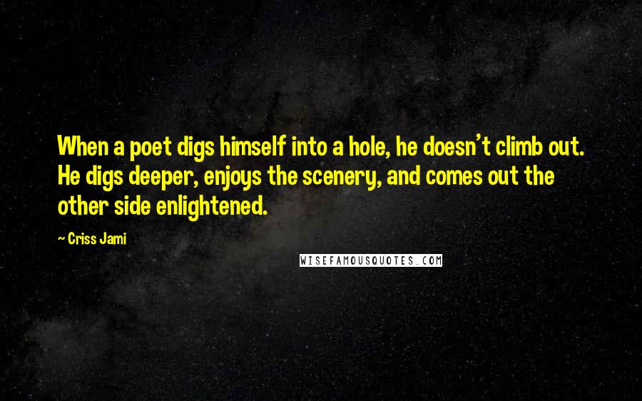 Criss Jami Quotes: When a poet digs himself into a hole, he doesn't climb out. He digs deeper, enjoys the scenery, and comes out the other side enlightened.