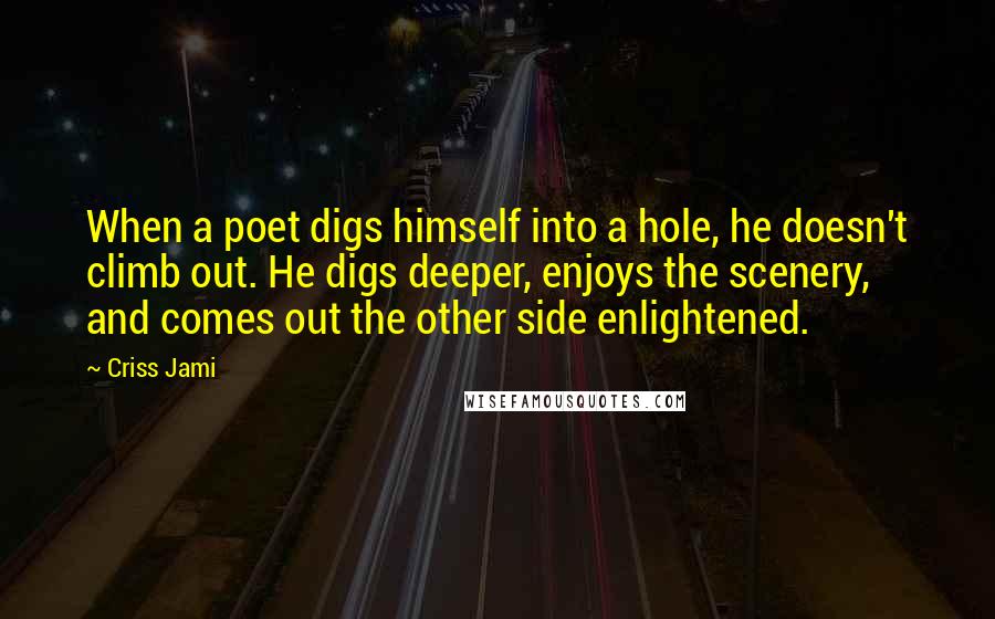 Criss Jami Quotes: When a poet digs himself into a hole, he doesn't climb out. He digs deeper, enjoys the scenery, and comes out the other side enlightened.