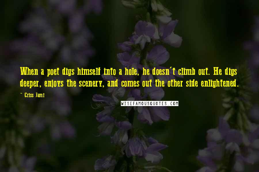 Criss Jami Quotes: When a poet digs himself into a hole, he doesn't climb out. He digs deeper, enjoys the scenery, and comes out the other side enlightened.