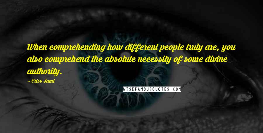 Criss Jami Quotes: When comprehending how different people truly are, you also comprehend the absolute necessity of some divine authority.