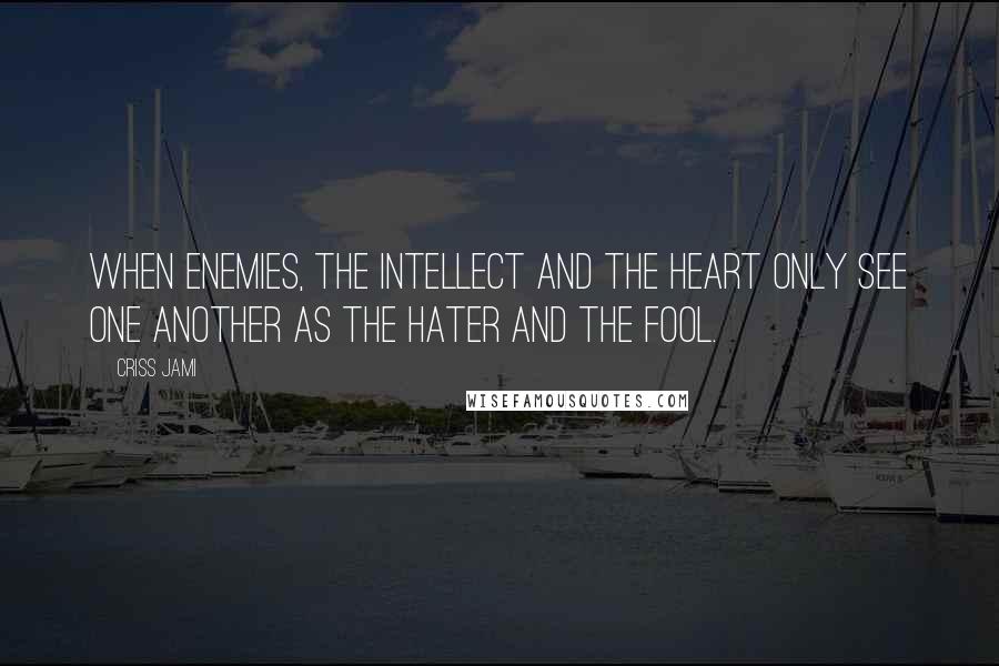 Criss Jami Quotes: When enemies, the intellect and the heart only see one another as the hater and the fool.