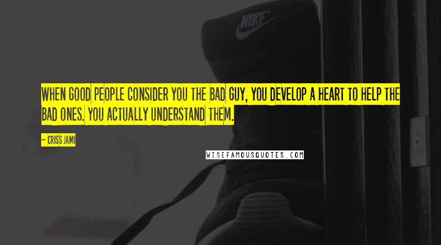 Criss Jami Quotes: When good people consider you the bad guy, you develop a heart to help the bad ones. You actually understand them.