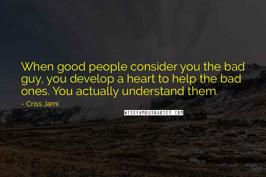 Criss Jami Quotes: When good people consider you the bad guy, you develop a heart to help the bad ones. You actually understand them.