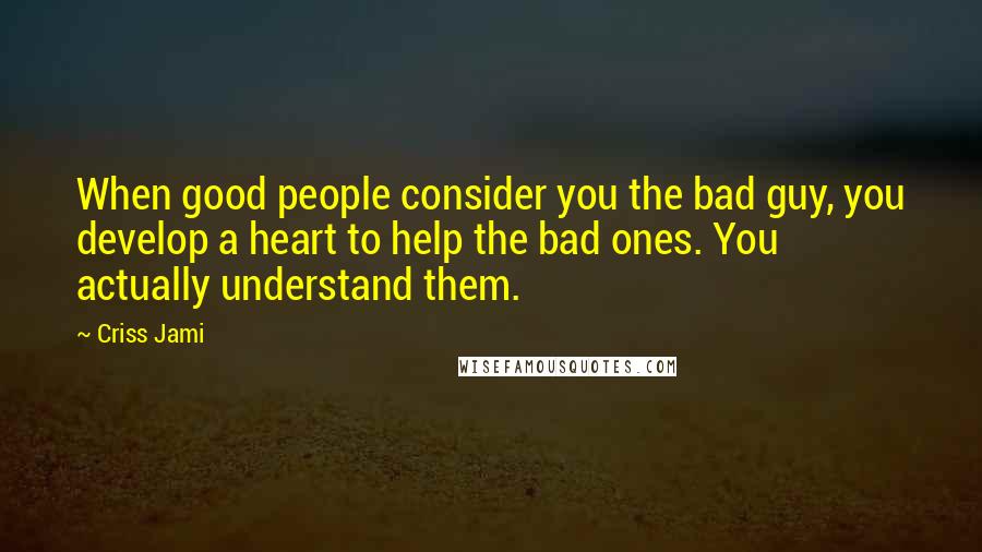 Criss Jami Quotes: When good people consider you the bad guy, you develop a heart to help the bad ones. You actually understand them.