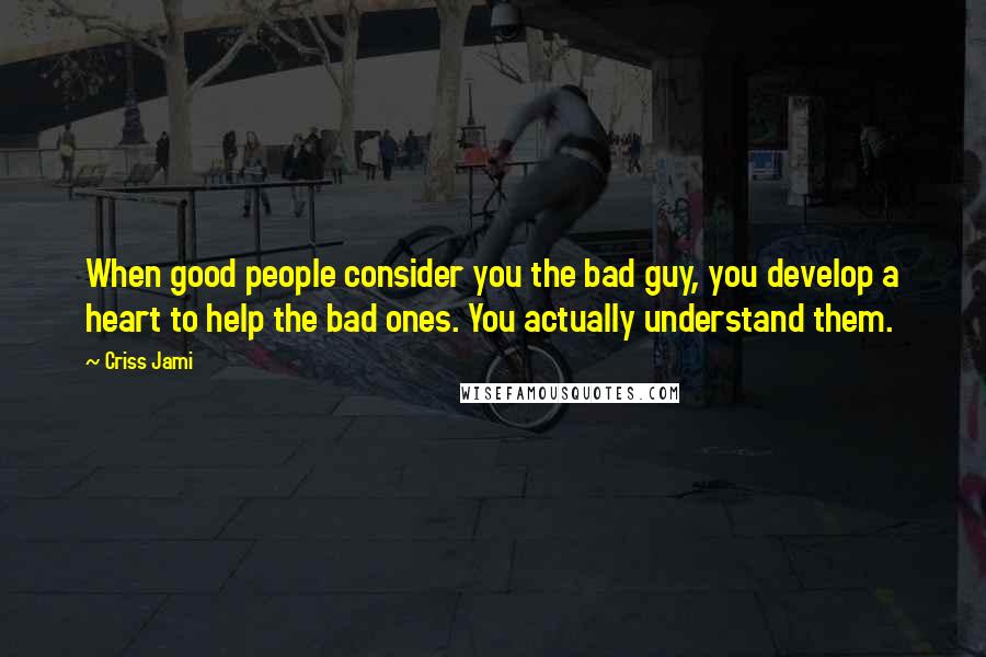 Criss Jami Quotes: When good people consider you the bad guy, you develop a heart to help the bad ones. You actually understand them.