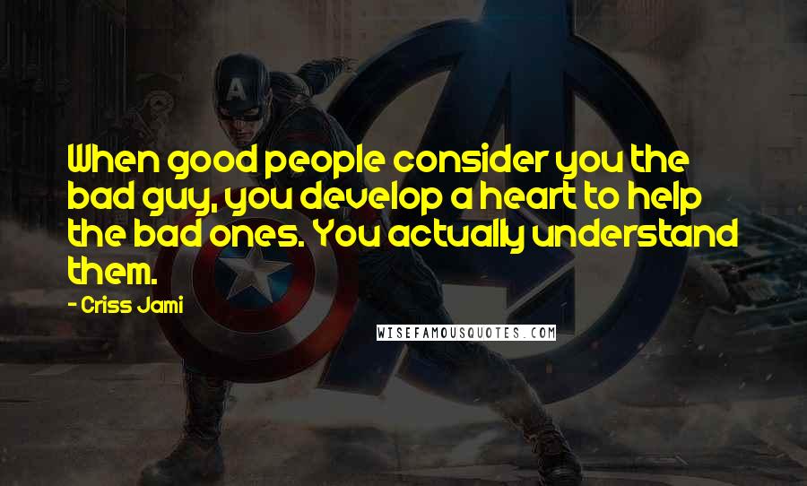 Criss Jami Quotes: When good people consider you the bad guy, you develop a heart to help the bad ones. You actually understand them.